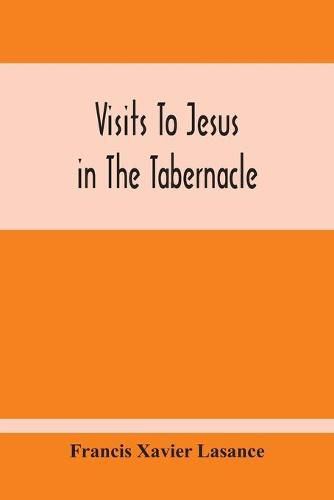 Visits To Jesus In The Tabernacle: Hours And Half-Hours Of Adoration Before The Blessed Sacrament, With A Novena To The Holy Ghost, And Devotions For Mass, Holy Communion, Etc