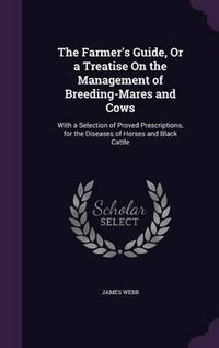 Cover image for The Farmer's Guide, or a Treatise on the Management of Breeding-Mares and Cows: With a Selection of Proved Prescriptions, for the Diseases of Horses and Black Cattle
