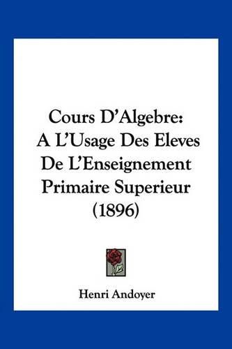 Cover image for Cours D'Algebre: A L'Usage Des Eleves de L'Enseignement Primaire Superieur (1896)