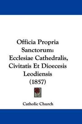 Cover image for Officia Propria Sanctorum: Ecclesiae Cathedralis, Civitatis Et Dioecesis Leodiensis (1857)