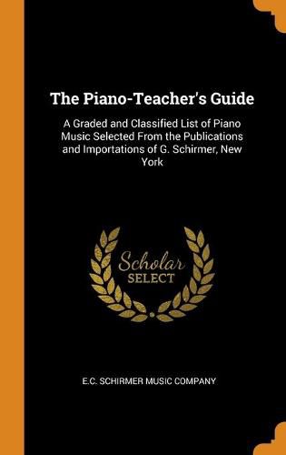 Cover image for The Piano-Teacher's Guide: A Graded and Classified List of Piano Music Selected From the Publications and Importations of G. Schirmer, New York