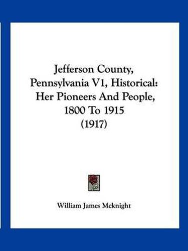 Cover image for Jefferson County, Pennsylvania V1, Historical: Her Pioneers and People, 1800 to 1915 (1917)