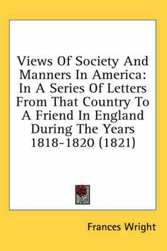 Cover image for Views of Society and Manners in America: In a Series of Letters from That Country to a Friend in England During the Years 1818-1820 (1821)