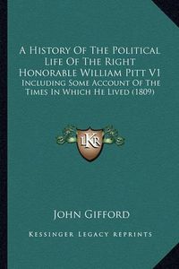 Cover image for A History of the Political Life of the Right Honorable William Pitt V1: Including Some Account of the Times in Which He Lived (1809)