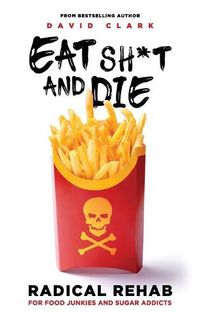 Cover image for Eat Sh*t and Die: Radical Rehab for Food Junkies and Sugar Addicts