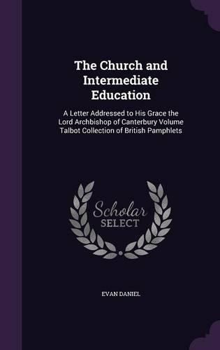 The Church and Intermediate Education: A Letter Addressed to His Grace the Lord Archbishop of Canterbury Volume Talbot Collection of British Pamphlets