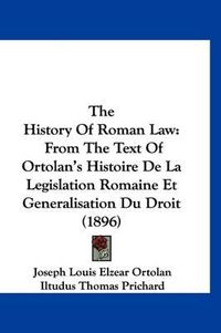 Cover image for The History of Roman Law: From the Text of Ortolan's Histoire de La Legislation Romaine Et Generalisation Du Droit (1896)