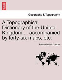 Cover image for A Topographical Dictionary of the United Kingdom ... accompanied by forty-six maps, etc.