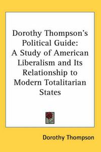 Cover image for Dorothy Thompson's Political Guide: A Study of American Liberalism and Its Relationship to Modern Totalitarian States