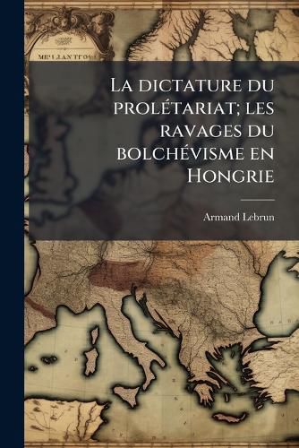 Cover image for La Dictature Du Proletariat; Les Ravages Du Bolchevisme En Hongrie
