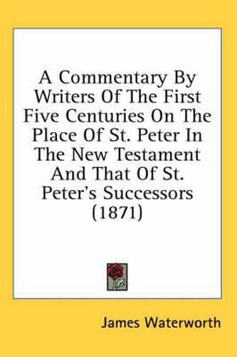 Cover image for A Commentary by Writers of the First Five Centuries on the Place of St. Peter in the New Testament and That of St. Peter's Successors (1871)