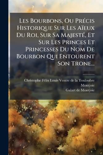 Cover image for Les Bourbons, Ou PR Cis Historique Sur Les a Eux Du Roi, Sur Sa Majest , Et Sur Les Princes Et Princesses Du Nom de Bourbon Qui Entourent Son Trone...