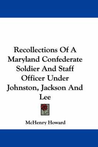 Recollections of a Maryland Confederate Soldier and Staff Officer Under Johnston, Jackson and Lee