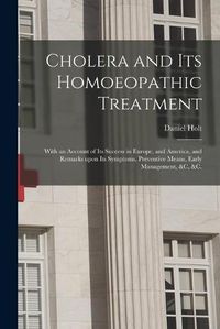 Cover image for Cholera and Its Homoeopathic Treatment: With an Account of Its Success in Europe, and America, and Remarks Upon Its Symptoms, Preventive Means, Early Management, &c, &c.