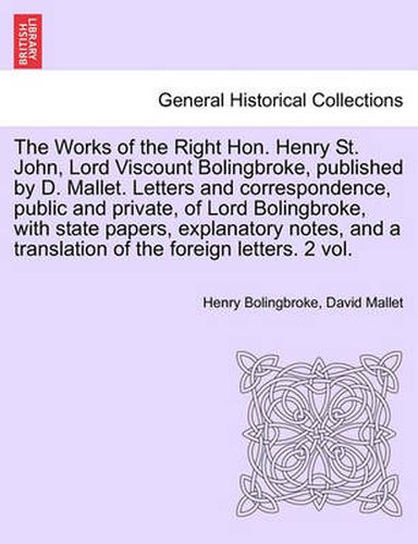 Cover image for The Works of the Right Hon. Henry St. John, Lord Viscount Bolingbroke, Published by D. Mallet. Letters and Correspondence, Public and Private, of Lord