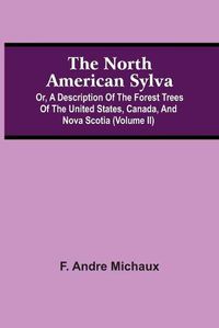 Cover image for The North American Sylva; Or, A Description Of The Forest Trees Of The United States, Canada, And Nova Scotia (Volume Ii)