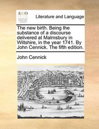 Cover image for The New Birth. Being the Substance of a Discourse Delivered at Malmsbury in Wiltshire, in the Year 1741. by John Cennick. the Fifth Edition.