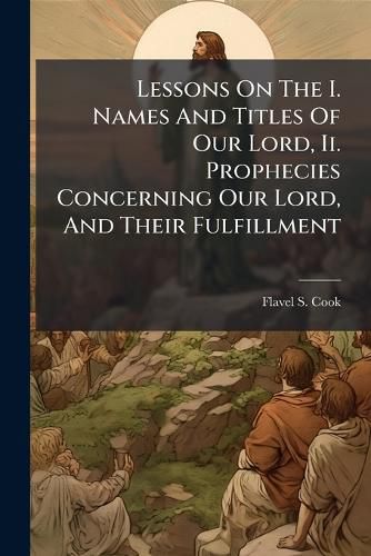 Cover image for Lessons On The I. Names And Titles Of Our Lord, Ii. Prophecies Concerning Our Lord, And Their Fulfillment
