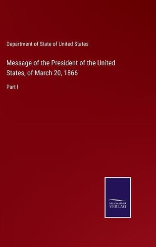 Cover image for Message of the President of the United States, of March 20, 1866: Part I
