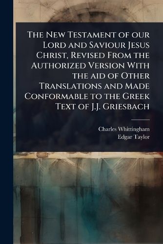 Cover image for The New Testament of our Lord and Saviour Jesus Christ, Revised From the Authorized Version With the aid of Other Translations and Made Conformable to the Greek Text of J.J. Griesbach
