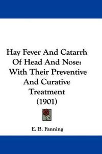 Cover image for Hay Fever and Catarrh of Head and Nose: With Their Preventive and Curative Treatment (1901)