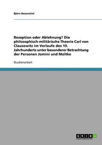 Cover image for Rezeption Oder Ablehnung? Die Philosophisch-Militarische Theorie Carl Von Clausewitz Im Verlaufe Des 19. Jahrhunderts Unter Besonderer Betrachtung Der Personen Jomini Und Moltke