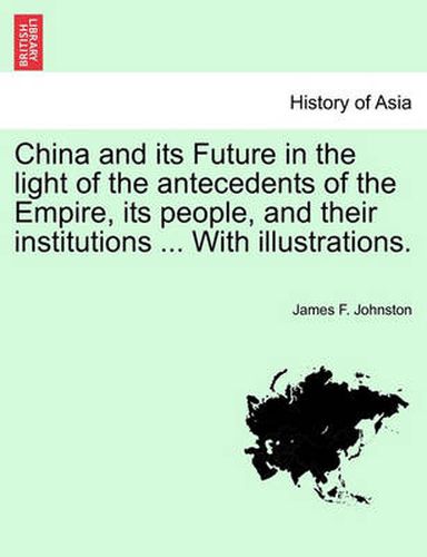 Cover image for China and Its Future in the Light of the Antecedents of the Empire, Its People, and Their Institutions ... with Illustrations.