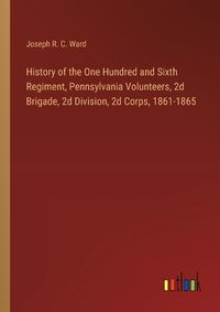 Cover image for History of the One Hundred and Sixth Regiment, Pennsylvania Volunteers, 2d Brigade, 2d Division, 2d Corps, 1861-1865