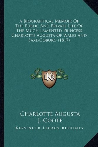 Cover image for A Biographical Memoir of the Public and Private Life of the Much Lamented Princess Charlotte Augusta of Wales and Saxe-Coburg (1817)