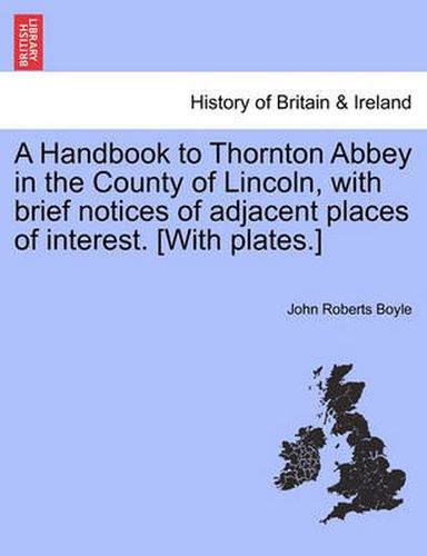 Cover image for A Handbook to Thornton Abbey in the County of Lincoln, with Brief Notices of Adjacent Places of Interest. [With Plates.]