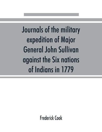 Cover image for Journals of the military expedition of Major General John Sullivan against the Six nations of Indians in 1779; with records of centennial celebrations; prepared pursuant to chapter 361, laws of the state of New York, of 1885