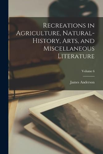 Cover image for Recreations in Agriculture, Natural-History, Arts, and Miscellaneous Literature; Volume 6