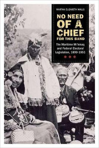 Cover image for No need of a chief for this band: The Maritime Mi'kmaq and Federal Electoral Legislation, 1899-1951