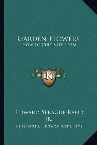 Garden Flowers: How to Cultivate Them: A Treatise on the Culture of Hardy Ornamental Trees, Shrubs, Annuals, Herbaceous and Bedding Plants (1866)