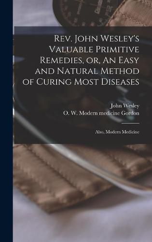 Rev. John Wesley's Valuable Primitive Remedies, or, An Easy and Natural Method of Curing Most Diseases: Also, Modern Medicine