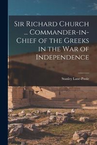 Cover image for Sir Richard Church ... Commander-in-chief of the Greeks in the War of Independence