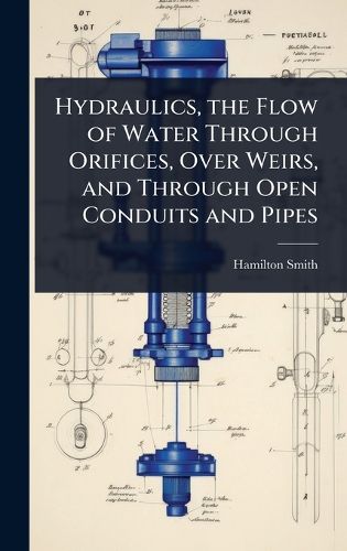 Cover image for Hydraulics, the Flow of Water Through Orifices, Over Weirs, and Through Open Conduits and Pipes