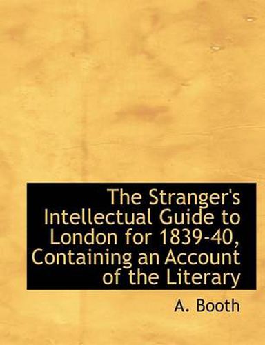 Cover image for The Stranger's Intellectual Guide to London for 1839-40, Containing an Account of the Literary