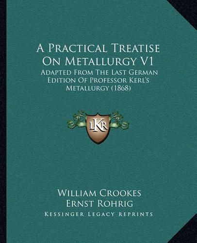 A Practical Treatise on Metallurgy V1: Adapted from the Last German Edition of Professor Kerl's Metallurgy (1868)