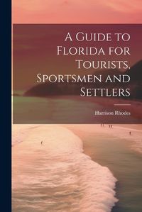 Cover image for A Guide to Florida for Tourists, Sportsmen and Settlers