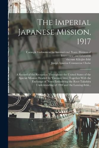 Cover image for The Imperial Japanese Mission, 1917; a Record of the Reception Throughout the United States of the Special Mission Headed by Viscount Ishii; Together With the Exchange of Notes Embodying the Root-Takahira Understanding of 1908 and the Lansing-Ishii...