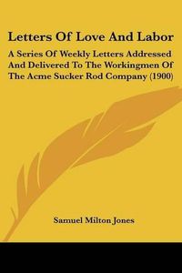 Cover image for Letters of Love and Labor: A Series of Weekly Letters Addressed and Delivered to the Workingmen of the Acme Sucker Rod Company (1900)