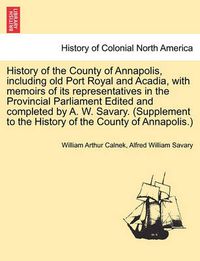 Cover image for History of the County of Annapolis, Including Old Port Royal and Acadia, with Memoirs of Its Representatives in the Provincial Parliament Edited and Completed by A. W. Savary. (Supplement to the History of the County of Annapolis.)