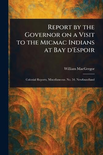 Cover image for Report by the Governor on a Visit to the Micmac Indians at Bay D'Espoir