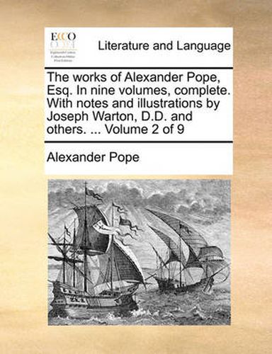 The Works of Alexander Pope, Esq. in Nine Volumes, Complete. with Notes and Illustrations by Joseph Warton, D.D. and Others. ... Volume 2 of 9