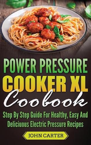 Cover image for Power Pressure Cooker XL Cookbook: Step By Step Guide For Healthy, Easy And Delicious Electric Pressure Recipes