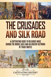 Cover image for The Crusades and Silk Road: A Captivating Guide to Religious Wars During the Middle Ages and an Ancient Network of Trade Routes