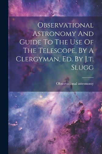 Cover image for Observational Astronomy And Guide To The Use Of The Telescope, By A Clergyman, Ed. By J.t. Slugg