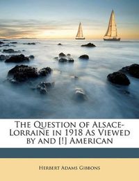 Cover image for The Question of Alsace-Lorraine in 1918 as Viewed by and [!] American