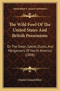 Cover image for The Wild Fowl of the United States and British Possessions: Or the Swan, Geese, Ducks, and Mergansers of North America (1898)